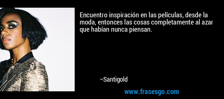 Encuentro inspiración en las películas, desde la moda, entonces las cosas completamente al azar que habían nunca piensan. – Santigold