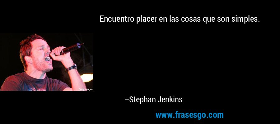 Encuentro placer en las cosas que son simples. – Stephan Jenkins