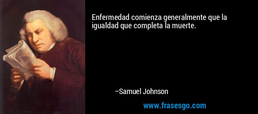 Enfermedad comienza generalmente que la igualdad que completa la muerte. – Samuel Johnson