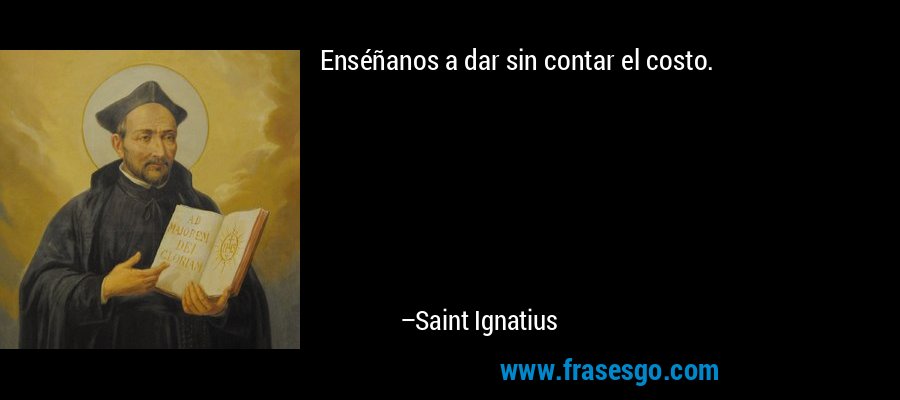 Enséñanos a dar sin contar el costo. – Saint Ignatius