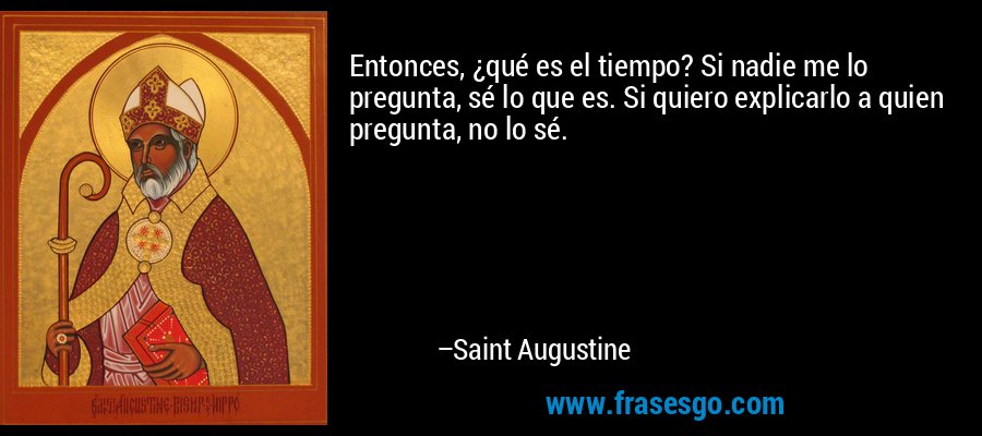 Entonces, ¿qué es el tiempo? Si nadie me lo pregunta, sé lo que es. Si quiero explicarlo a quien pregunta, no lo sé. – Saint Augustine