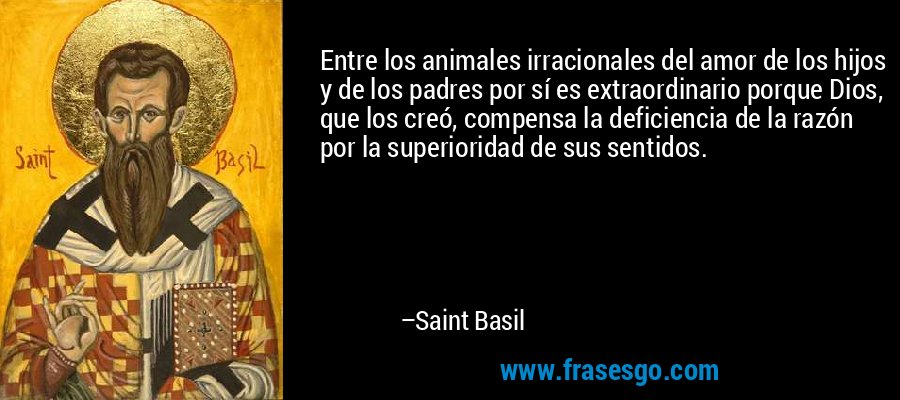 Entre los animales irracionales del amor de los hijos y de los padres por sí es extraordinario porque Dios, que los creó, compensa la deficiencia de la razón por la superioridad de sus sentidos. – Saint Basil