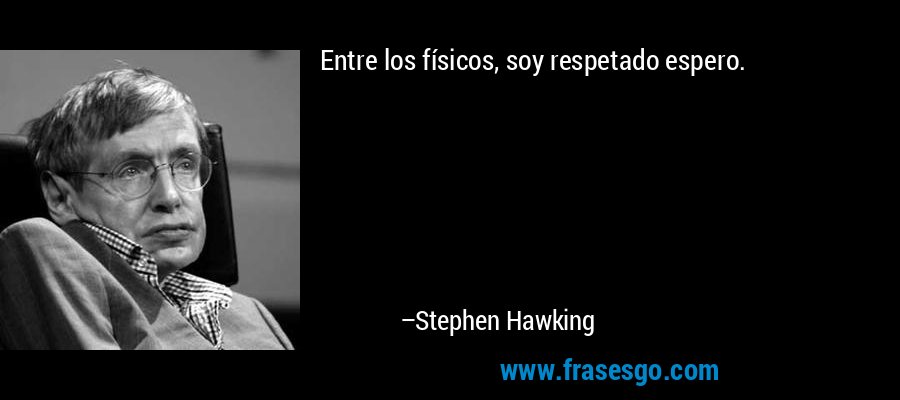 Entre los físicos, soy respetado espero. – Stephen Hawking