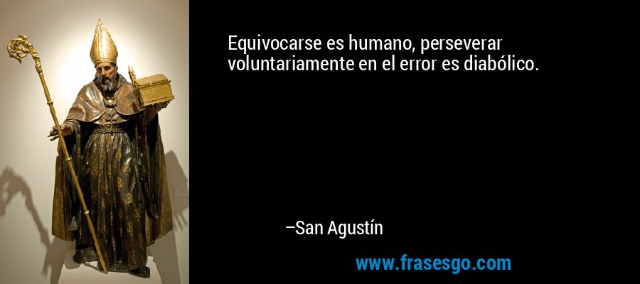 Equivocarse es humano, perseverar voluntariamente en el error es diabólico. – San Agustín