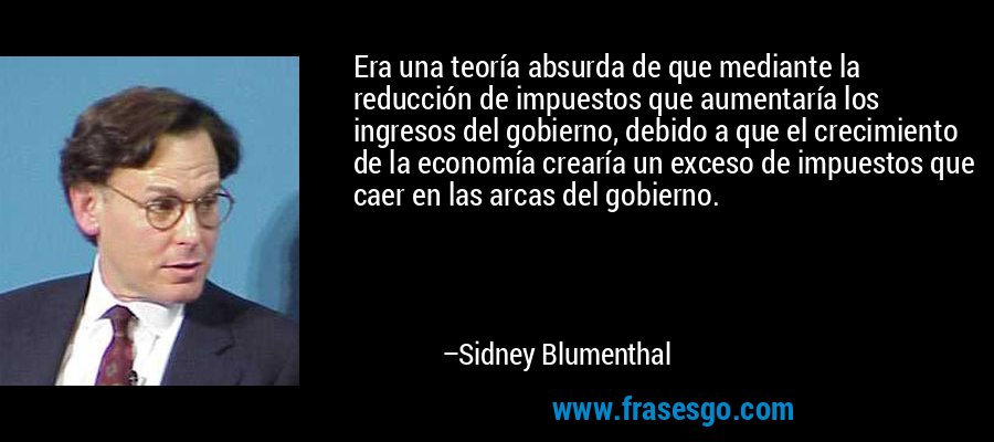 Era una teoría absurda de que mediante la reducción de impuestos que aumentaría los ingresos del gobierno, debido a que el crecimiento de la economía crearía un exceso de impuestos que caer en las arcas del gobierno. – Sidney Blumenthal