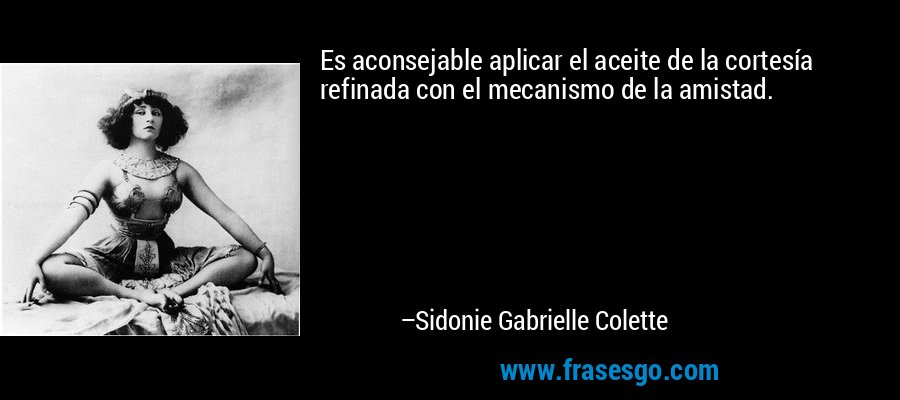 Es aconsejable aplicar el aceite de la cortesía refinada con el mecanismo de la amistad. – Sidonie Gabrielle Colette