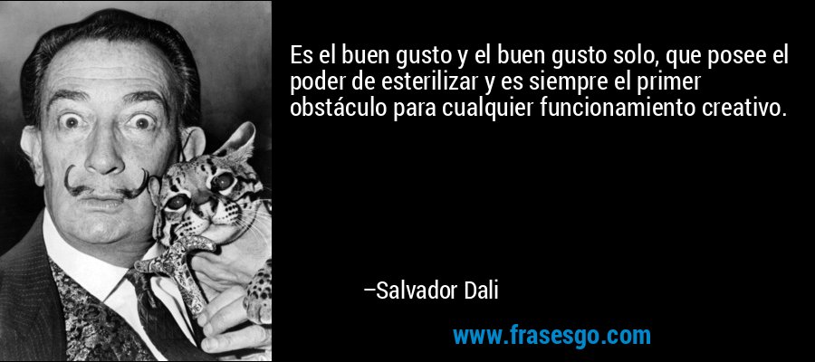 Es el buen gusto y el buen gusto solo, que posee el poder de esterilizar y es siempre el primer obstáculo para cualquier funcionamiento creativo. – Salvador Dali