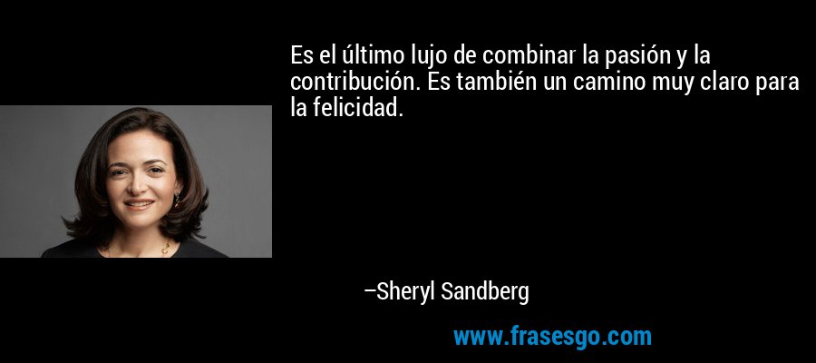 Es el último lujo de combinar la pasión y la contribución. Es también un camino muy claro para la felicidad. – Sheryl Sandberg