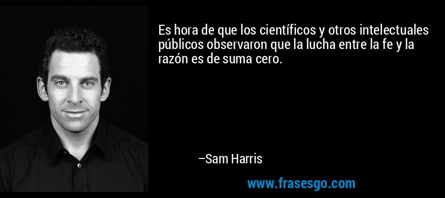 Es hora de que los científicos y otros intelectuales públicos observaron que la lucha entre la fe y la razón es de suma cero. – Sam Harris