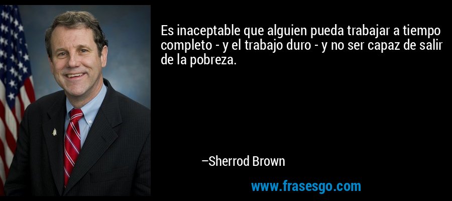 Es inaceptable que alguien pueda trabajar a tiempo completo - y el trabajo duro - y no ser capaz de salir de la pobreza. – Sherrod Brown