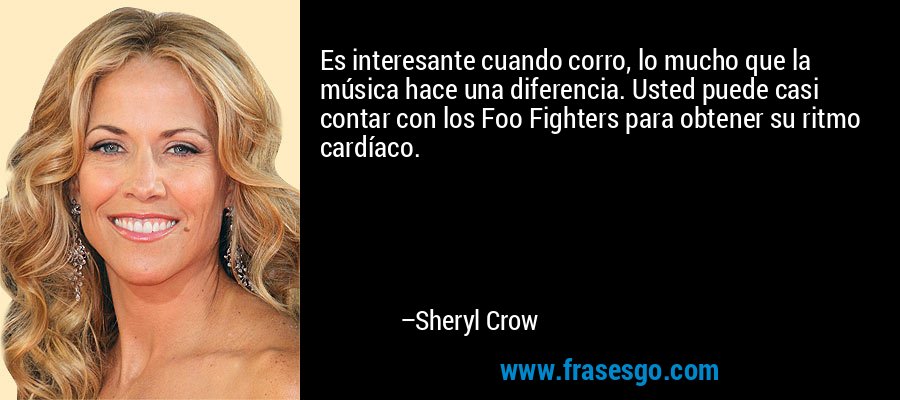 Es interesante cuando corro, lo mucho que la música hace una diferencia. Usted puede casi contar con los Foo Fighters para obtener su ritmo cardíaco. – Sheryl Crow