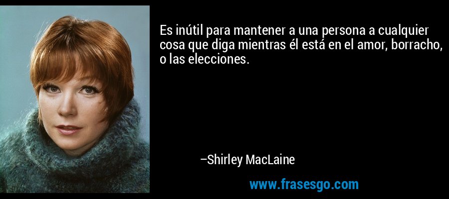 Es inútil para mantener a una persona a cualquier cosa que diga mientras él está en el amor, borracho, o las elecciones. – Shirley MacLaine