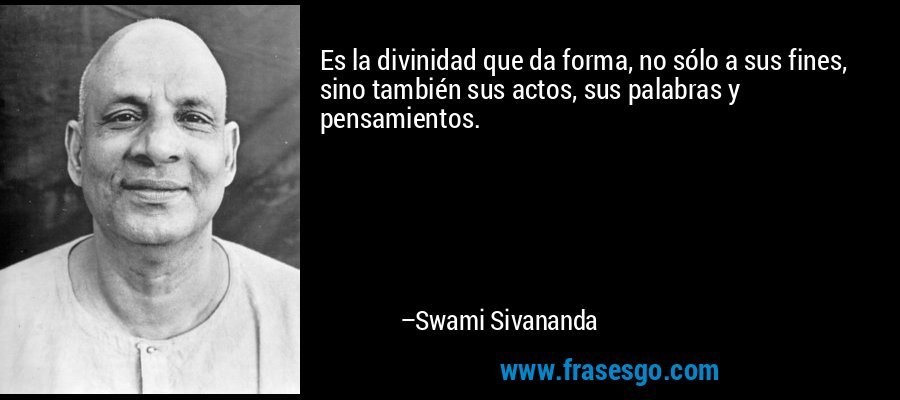 Es la divinidad que da forma, no sólo a sus fines, sino también sus actos, sus palabras y pensamientos. – Swami Sivananda