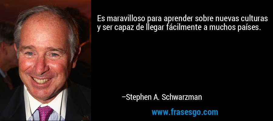 Es maravilloso para aprender sobre nuevas culturas y ser capaz de llegar fácilmente a muchos países. – Stephen A. Schwarzman