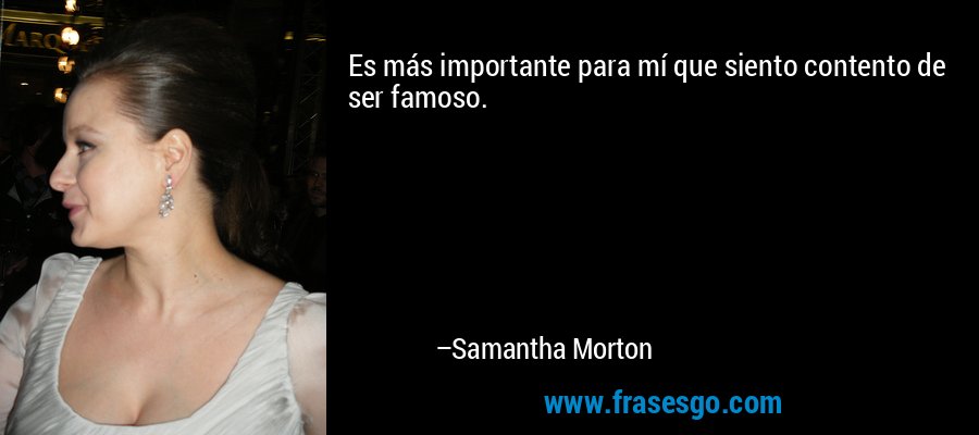 Es más importante para mí que siento contento de ser famoso. – Samantha Morton