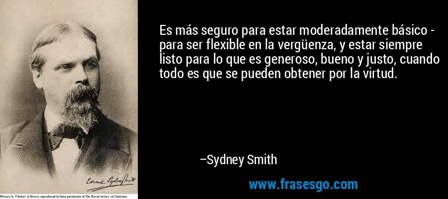 Es más seguro para estar moderadamente básico - para ser flexible en la vergüenza, y estar siempre listo para lo que es generoso, bueno y justo, cuando todo es que se pueden obtener por la virtud. – Sydney Smith