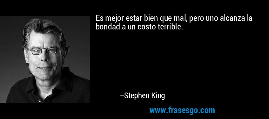 Es mejor estar bien que mal, pero uno alcanza la bondad a un costo terrible. – Stephen King