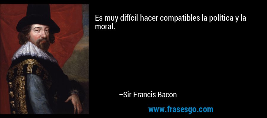 Es muy difícil hacer compatibles la política y la moral. – Sir Francis Bacon