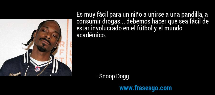 Es muy fácil para un niño a unirse a una pandilla, a consumir drogas... debemos hacer que sea fácil de estar involucrado en el fútbol y el mundo académico. – Snoop Dogg