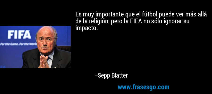 Es muy importante que el fútbol puede ver más allá de la religión, pero la FIFA no sólo ignorar su impacto. – Sepp Blatter