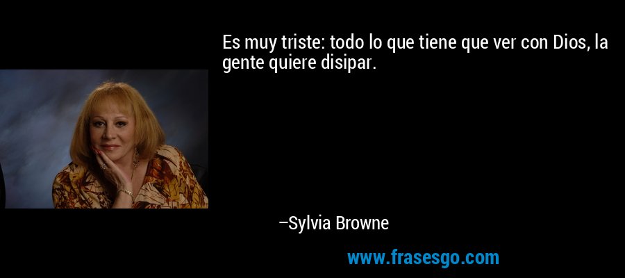 Es muy triste: todo lo que tiene que ver con Dios, la gente quiere disipar. – Sylvia Browne