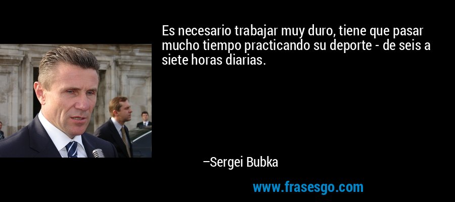 Es necesario trabajar muy duro, tiene que pasar mucho tiempo practicando su deporte - de seis a siete horas diarias. – Sergei Bubka