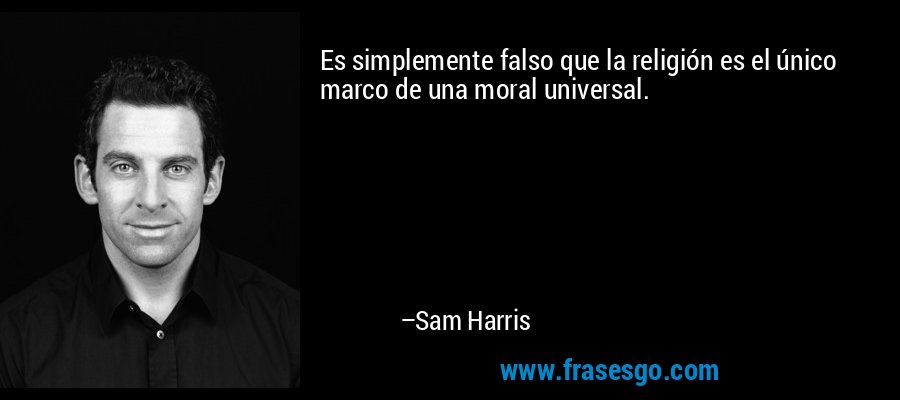 Es simplemente falso que la religión es el único marco de una moral universal. – Sam Harris