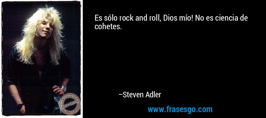 Es sólo rock and roll, Dios mío! No es ciencia de cohetes. – Steven Adler