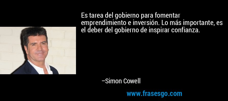 Es tarea del gobierno para fomentar emprendimiento e inversión. Lo más importante, es el deber del gobierno de inspirar confianza. – Simon Cowell