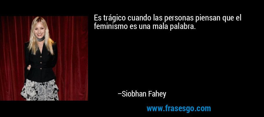 Es trágico cuando las personas piensan que el feminismo es una mala palabra. – Siobhan Fahey