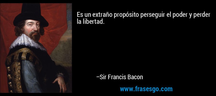 Es un extraño propósito perseguir el poder y perder la libertad. – Sir Francis Bacon