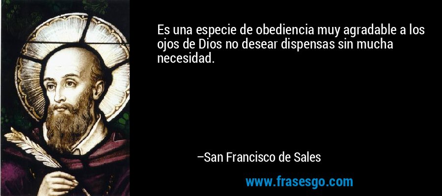 Es una especie de obediencia muy agradable a los ojos de Dios no desear dispensas sin mucha necesidad. – San Francisco de Sales