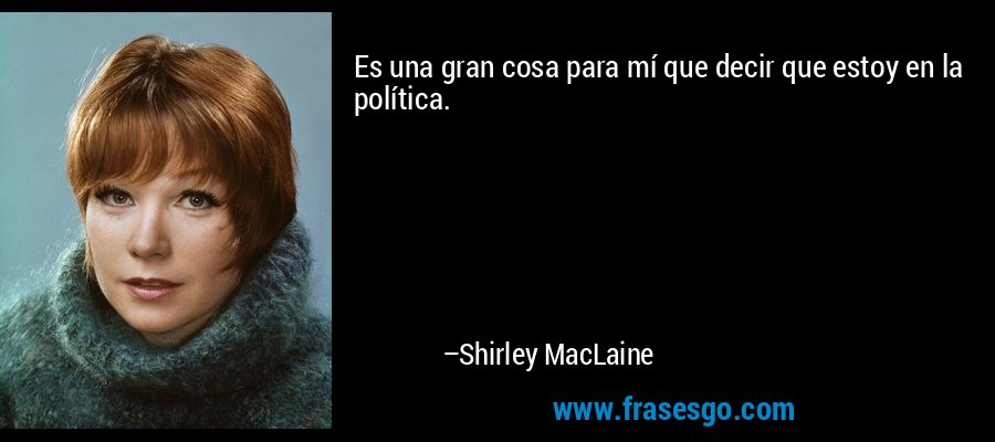 Es una gran cosa para mí que decir que estoy en la política. – Shirley MacLaine