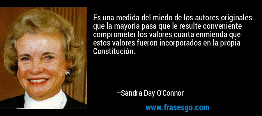 Es una medida del miedo de los autores originales que la mayoría pasa que le resulte conveniente comprometer los valores cuarta enmienda que estos valores fueron incorporados en la propia Constitución. – Sandra Day O'Connor