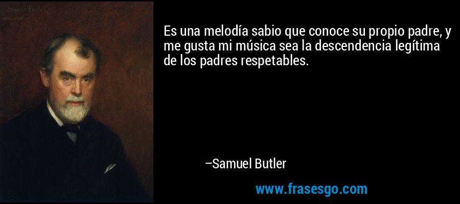 Es una melodía sabio que conoce su propio padre, y me gusta mi música sea la descendencia legítima de los padres respetables. – Samuel Butler