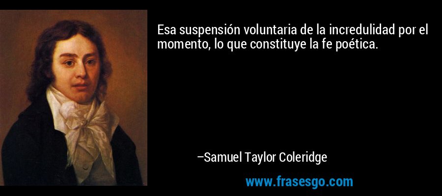 Esa suspensión voluntaria de la incredulidad por el momento, lo que constituye la fe poética. – Samuel Taylor Coleridge