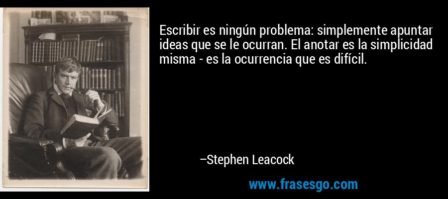Escribir es ningún problema: simplemente apuntar ideas que se le ocurran. El anotar es la simplicidad misma - es la ocurrencia que es difícil. – Stephen Leacock