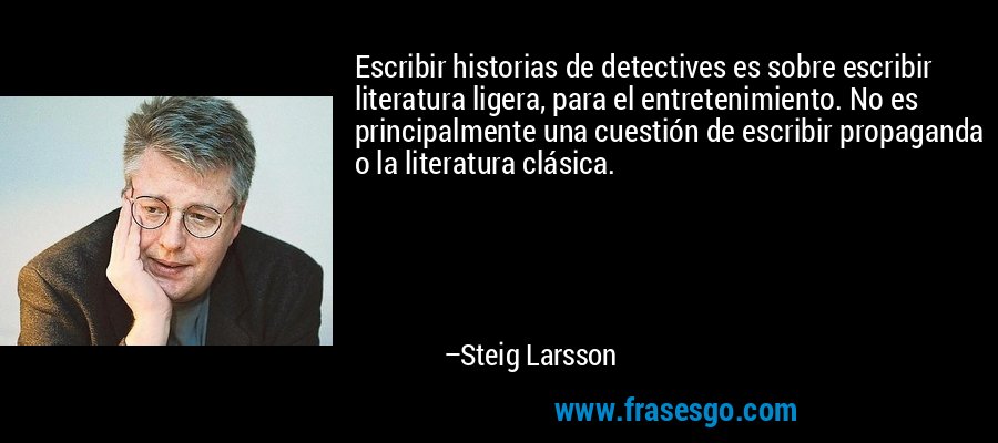 Escribir historias de detectives es sobre escribir literatura ligera, para el entretenimiento. No es principalmente una cuestión de escribir propaganda o la literatura clásica. – Steig Larsson