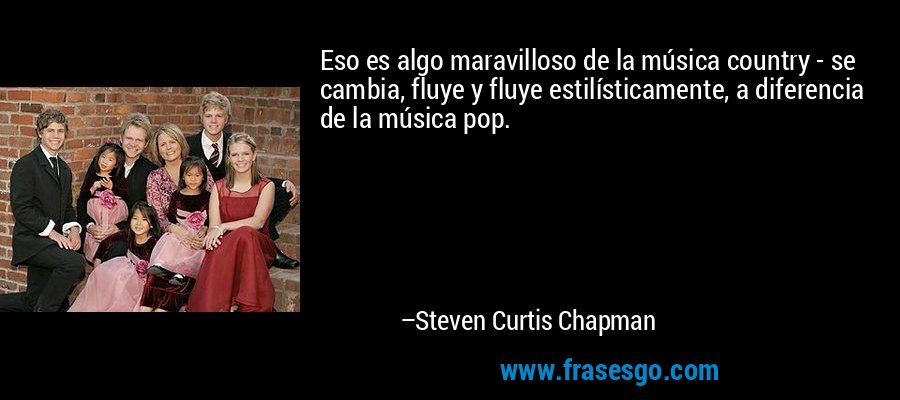 Eso es algo maravilloso de la música country - se cambia, fluye y fluye estilísticamente, a diferencia de la música pop. – Steven Curtis Chapman