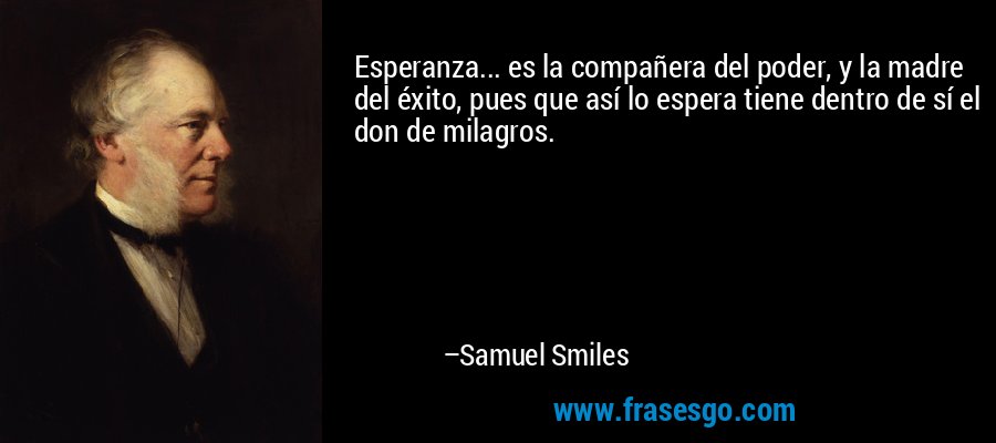 Esperanza... es la compañera del poder, y la madre del éxito, pues que así lo espera tiene dentro de sí el don de milagros. – Samuel Smiles