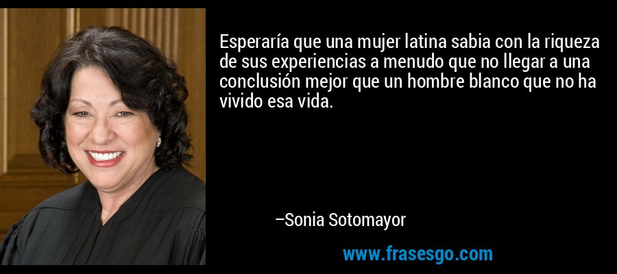 Esperaría que una mujer latina sabia con la riqueza de sus experiencias a menudo que no llegar a una conclusión mejor que un hombre blanco que no ha vivido esa vida. – Sonia Sotomayor