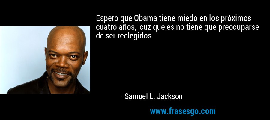 Espero que Obama tiene miedo en los próximos cuatro años, 'cuz que es no tiene que preocuparse de ser reelegidos. – Samuel L. Jackson
