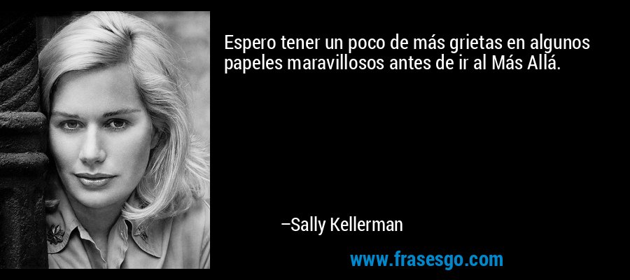 Espero tener un poco de más grietas en algunos papeles maravillosos antes de ir al Más Allá. – Sally Kellerman