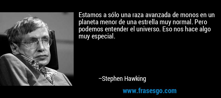 Estamos a sólo una raza avanzada de monos en un planeta menor de una estrella muy normal. Pero podemos entender el universo. Eso nos hace algo muy especial. – Stephen Hawking