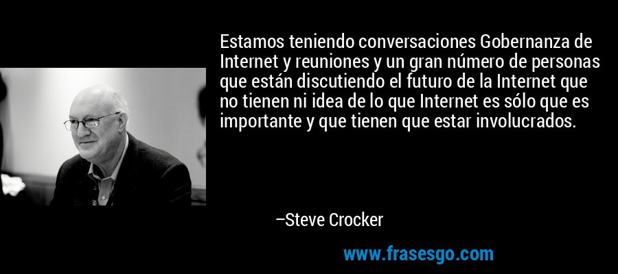 Estamos teniendo conversaciones Gobernanza de Internet y reuniones y un gran número de personas que están discutiendo el futuro de la Internet que no tienen ni idea de lo que Internet es sólo que es importante y que tienen que estar involucrados. – Steve Crocker