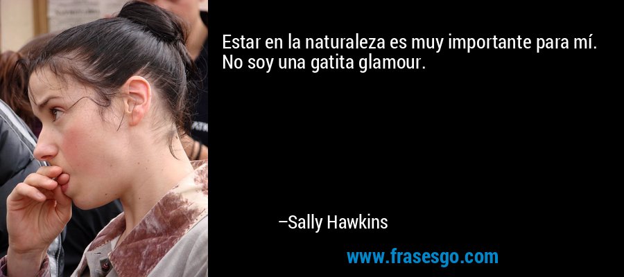 Estar en la naturaleza es muy importante para mí. No soy una gatita glamour. – Sally Hawkins