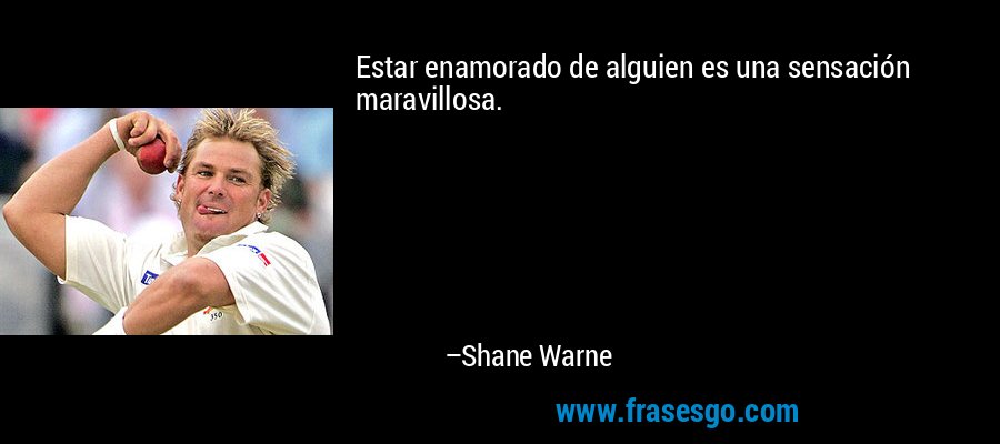 Estar enamorado de alguien es una sensación maravillosa. – Shane Warne