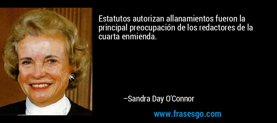 Estatutos autorizan allanamientos fueron la principal preocupación de los redactores de la cuarta enmienda. – Sandra Day O'Connor