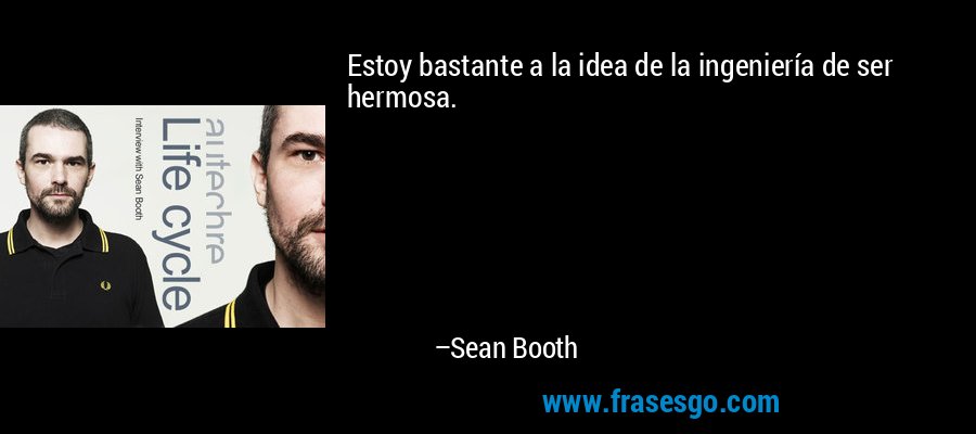 Estoy bastante a la idea de la ingeniería de ser hermosa. – Sean Booth