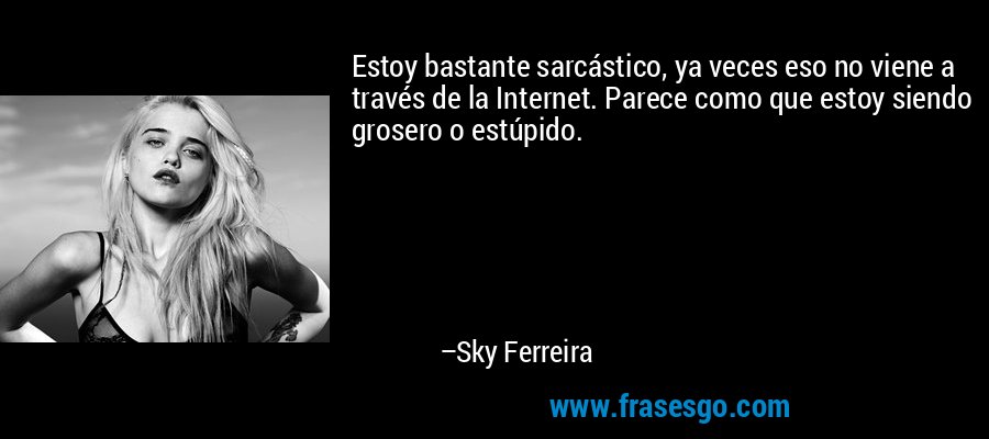 Estoy bastante sarcástico, ya veces eso no viene a través de la Internet. Parece como que estoy siendo grosero o estúpido. – Sky Ferreira
